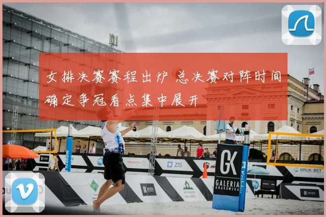 女排决赛赛程出炉 总决赛对阵时间确定争冠看点集中展开