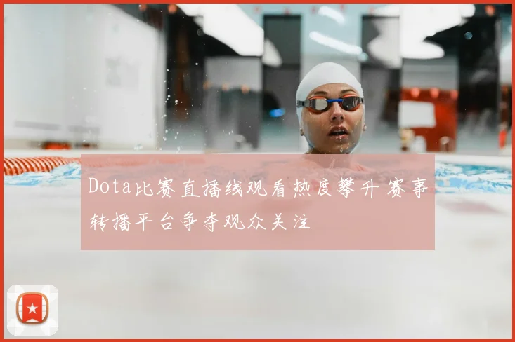 Dota比赛直播线观看热度攀升 赛事转播平台争夺观众关注