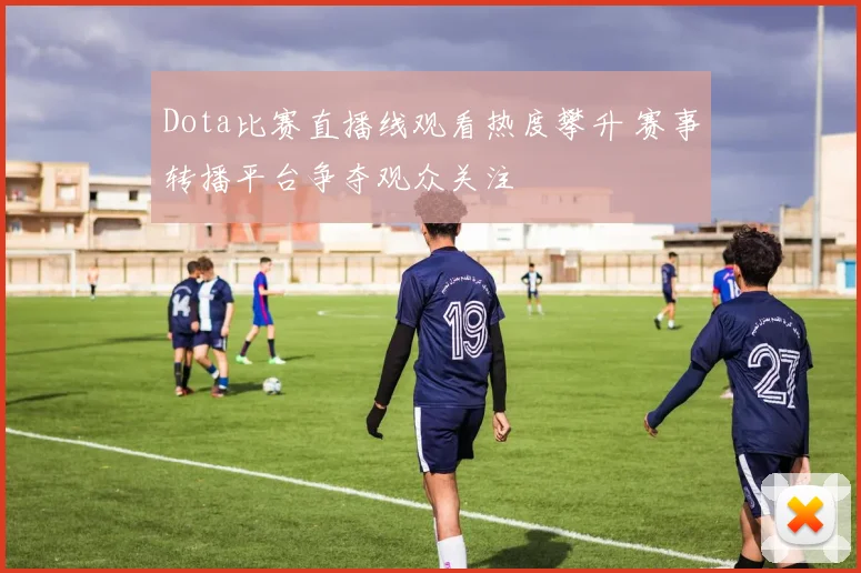 Dota比赛直播线观看热度攀升 赛事转播平台争夺观众关注