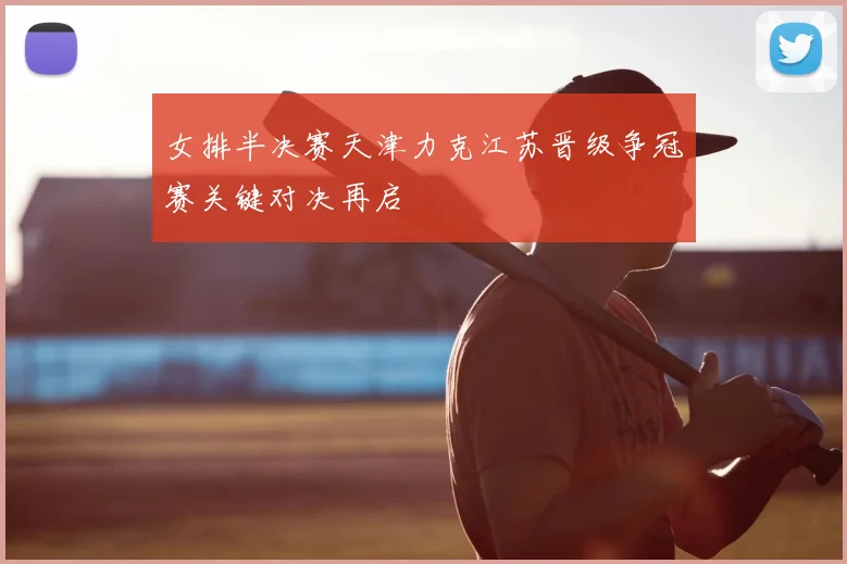 女排半决赛天津力克江苏晋级争冠赛关键对决再启