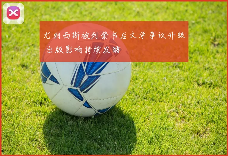 尤利西斯被列禁书后文学争议升级 出版影响持续发酵