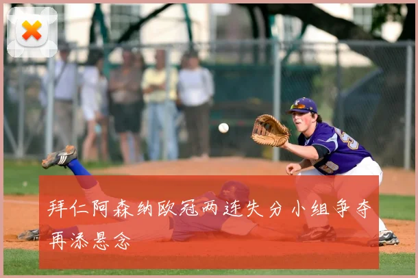 拜仁阿森纳欧冠两连失分小组争夺再添悬念