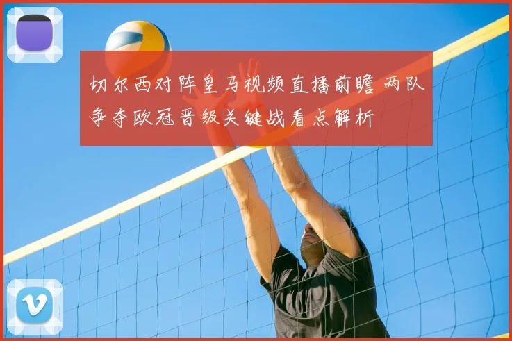 切尔西对阵皇马视频直播前瞻 两队争夺欧冠晋级关键战看点解析